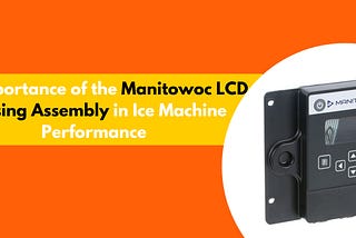 The Importance of the Manitowoc LCD Housing Assembly in Ice Machine Performance