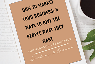 How To Market Your Business: 5 Ways To Give The People What They Want