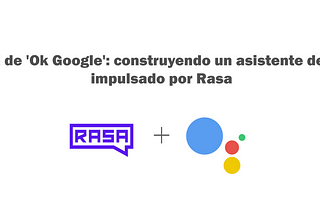 Más allá de ‘Ok Google’: construyendo un asistente de Google impulsado por Rasa
