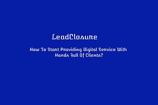 Leadclosure-How To Start Providing Digital Service With Hands Full Of Clients