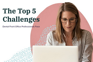 The Top 5 Challenges Dental Front Office Professionals Face