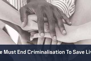 We must end Criminalisation to save lives.