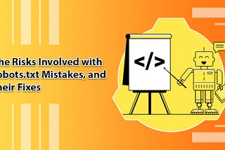 The Risks Involved with robots.txt Mistakes, and Their Fixes