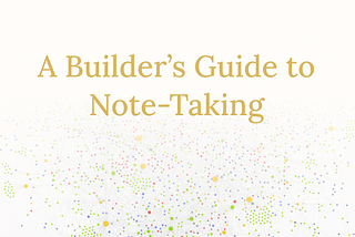 A Builder’s Guide to Note-Taking
