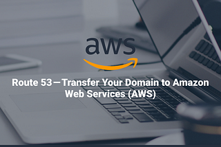 Route 53 — Transfer Your Domain to Amazon Web Services (AWS)