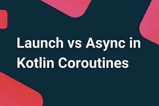 Launch vs Async in Kotlin Coroutines