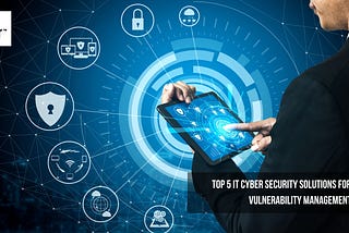 Top 5 IT Cyber Security Solutions for Effective Vulnerability Management