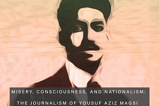 MISERY, CONSCIOUSNESS, AND NATIONALISM: THE JOURNALISM OF YOUSUF AZIZ MAGSI