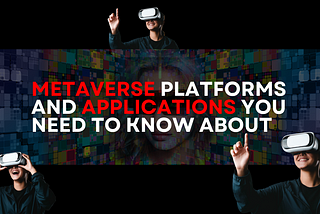 Metaverse Platforms and Applications You Need to Know About