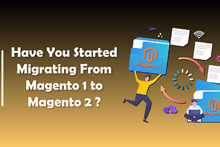Have You Started Migrating From Magento 1 to Magento 2?