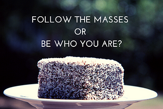 Follow the masses or be who you are?