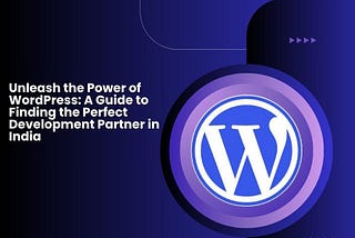 Unleash the Power of WordPress: A Guide to Finding the Perfect Development Partner in India