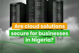 Are Cloud Solutions Secure For Businesses In Nigeria?