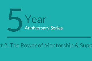 5 Year Anniversary: Part 2 — The Power of Mentorship & Support