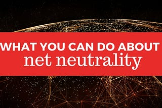FINAL DAY TO SPEAK OUT: What You Can Do About Net Neutrality