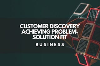 Customer Discovery: Achieving Problem-Solution Fit