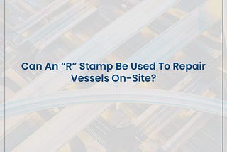 Can An “R” Stamp Be Used To Repair Vessels On-Site?