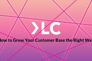 How to Grow Your Customer Base the Right Way. — Part 1