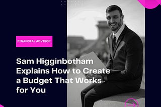 Sam Higginbotham Explains How to Create a Budget That Works for You