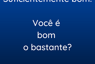 Suficientemente bom. Você é bom o bastante?