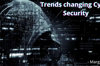 TRENDS CHANGING CYBER SECURITY