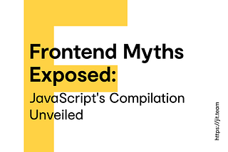Frontend Myths Exposed: JavaScript’s Compilation Unveiled