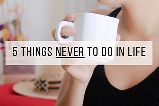 5 Things NEVER to do in life