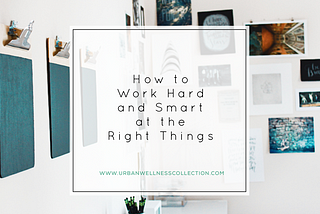 How to Work Hard and Smart at the Right Things