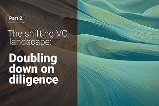 The shifting VC landscape: doubling down on diligence (part 2)