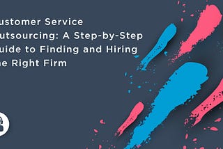 Customer Service Outsourcing: A Step-by-Step Guide to Finding and Hiring the Right Firm