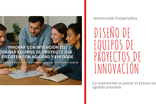 ✅Innovar con intención (3): Diseñar equipos de proyecto que ejecuten con agilidad y enfoque