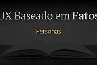 O artigo intitulado “UX Baseado em Fatos: Personas” é escrito sobre uma imagem em que um livro aberto repousa sobre uma mesa. A imagem está majoritariamente escurecida, proporcionando maior destaque ao título.