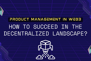 The Future of Product Management in Web3: How to Succeed in the Decentralized Landscape