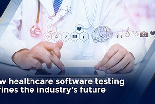 How healthcare software testing defines the industry’s future