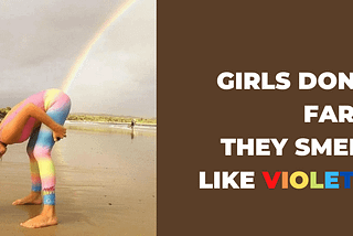 Girls don’t fart. They smell violets.