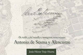 “De noble y fiel vasallo a insurgente veracruzano: Antonio de Sesma y Alencastre”