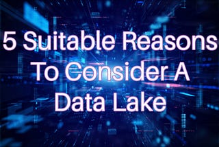 5 Suitable Reasons To Consider A Data Lake