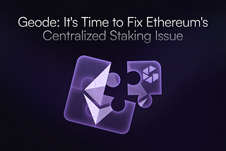 Meet Geode: It’s Time to Fix Ethereum’s Centralized Staking Issue