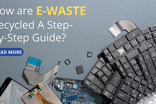 How are e-Waste Recycled A Step-By-Step Guide?