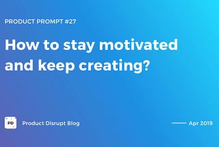 How to stay motivated and keep creating?