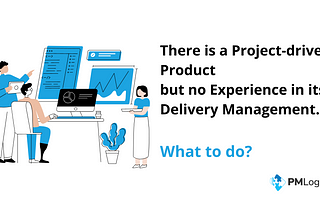 There is a Project-driven Product but no Experience in its Delivery Management. What to do?