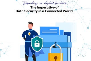 Defending Our Digital Frontiers: The Imperative of Data Security in a Connected World