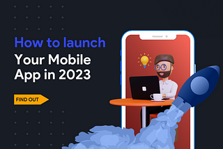 How to Launch Mobile Applications in 2023? A Complete Guide.