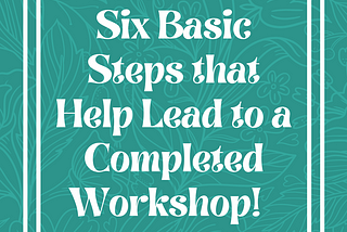 Six Basic Steps that Help Lead to a Completed Workshop!