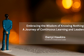 Embracing the Wisdom of Knowing Nothing: A Journey of Continuous Learning and Leadership — Darryl…