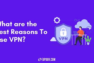 What are the Best Reasons To Use VPN? — Updov Blog