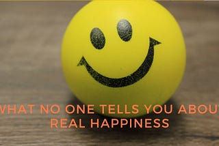 WHAT NO ONE TELLS YOU ABOUT REAL HAPPINESS