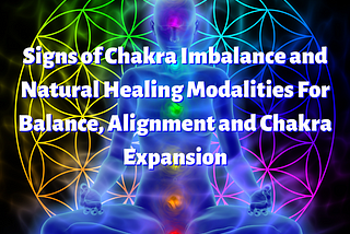 Signs of Chakra Imbalance and Natural Healing Modalities For Balance, Alignment & Chakra Expansion