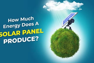How Much Energy Does A Solar Panel Produce?