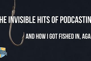 The invisible hits of podcasting and how I got fished in, again